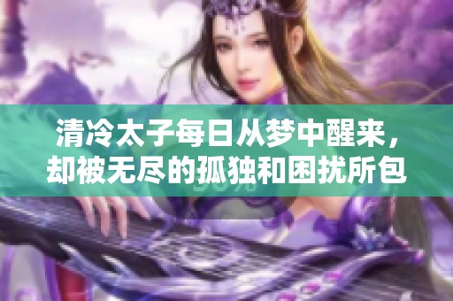 清冷太子每日从梦中醒来，却被无尽的孤独和困扰所包围