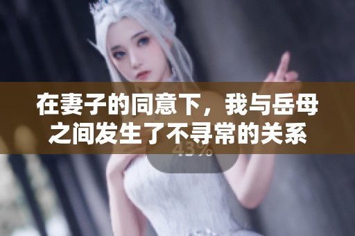 在妻子的同意下，我与岳母之间发生了不寻常的关系