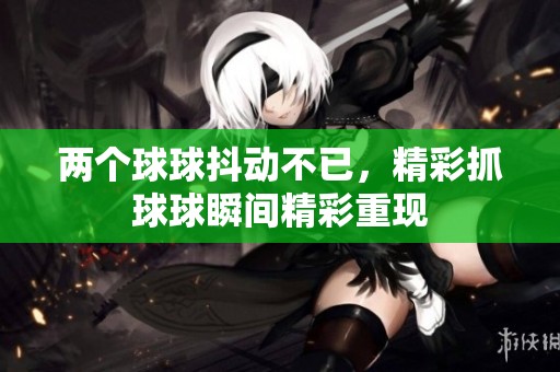 两个球球抖动不已，精彩抓球球瞬间精彩重现