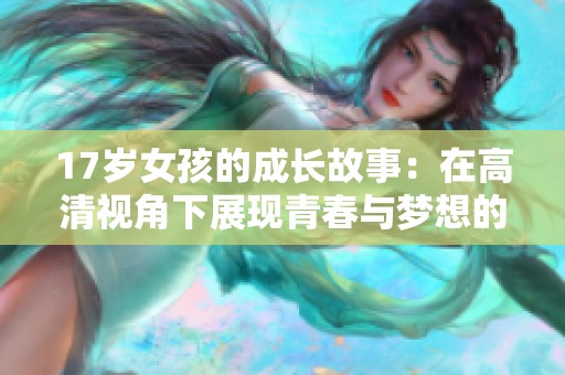 17岁女孩的成长故事：在高清视角下展现青春与梦想的追寻