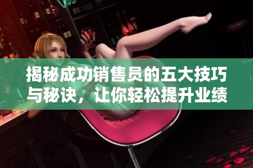 揭秘成功销售员的五大技巧与秘诀，让你轻松提升业绩与客户满意度