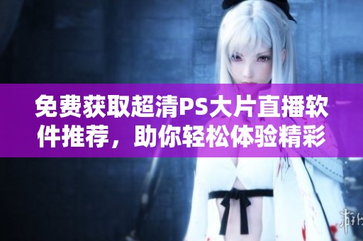 免费获取超清PS大片直播软件推荐，助你轻松体验精彩视频！