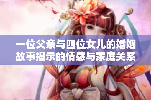 一位父亲与四位女儿的婚姻故事揭示的情感与家庭关系探讨