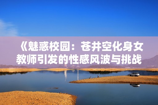 《魅惑校园：苍井空化身女教师引发的性感风波与挑战》
