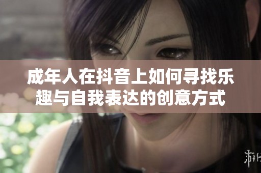 成年人在抖音上如何寻找乐趣与自我表达的创意方式