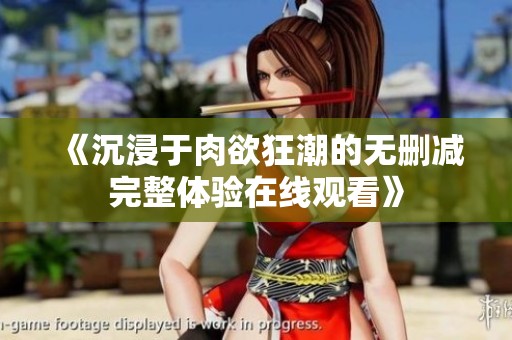 《沉浸于肉欲狂潮的无删减完整体验在线观看》