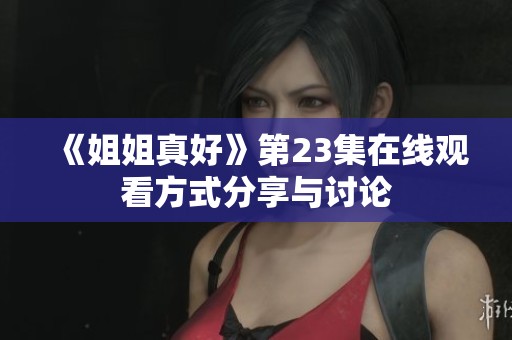 《姐姐真好》第23集在线观看方式分享与讨论