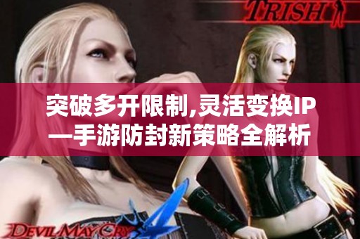 突破多开限制,灵活变换IP—手游防封新策略全解析