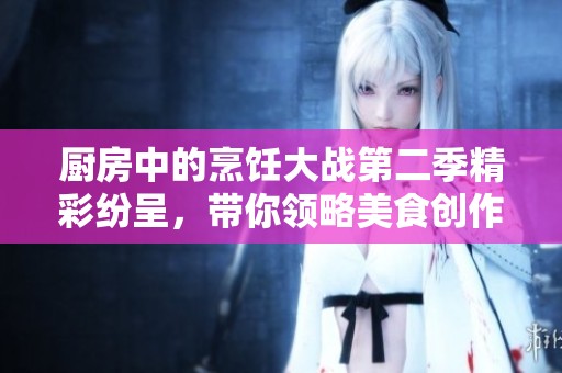 厨房中的烹饪大战第二季精彩纷呈，带你领略美食创作的无限魅力