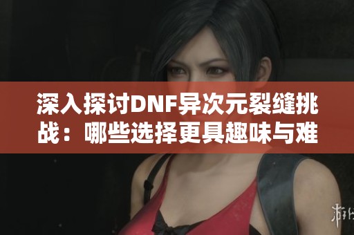 深入探讨DNF异次元裂缝挑战：哪些选择更具趣味与难度