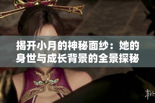 揭开小月的神秘面纱：她的身世与成长背景的全景探秘