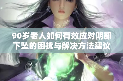 90岁老人如何有效应对阴部下坠的困扰与解决方法建议