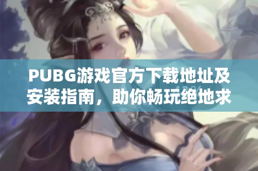 PUBG游戏官方下载地址及安装指南，助你畅玩绝地求生冒险世界