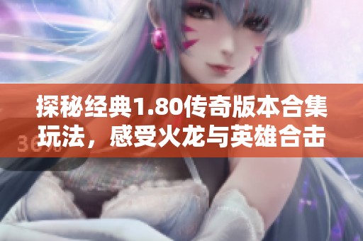 探秘经典1.80传奇版本合集玩法，感受火龙与英雄合击的无限魅力