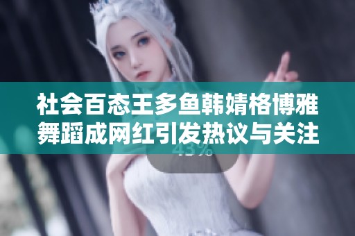 社会百态王多鱼韩婧格博雅舞蹈成网红引发热议与关注