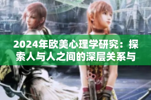 2024年欧美心理学研究：探索人与人之间的深层关系与互动模式