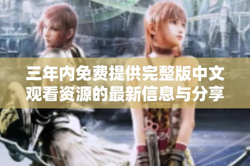 三年内免费提供完整版中文观看资源的最新信息与分享