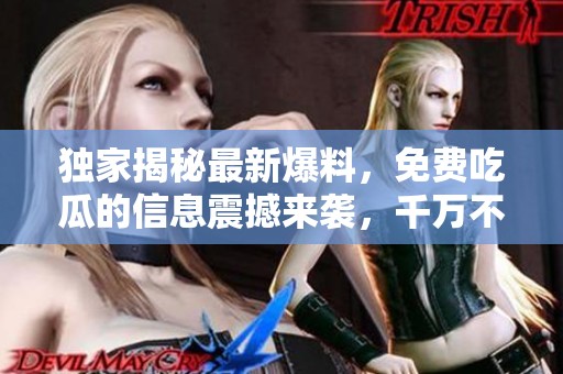 独家揭秘最新爆料，免费吃瓜的信息震撼来袭，千万不要错过！