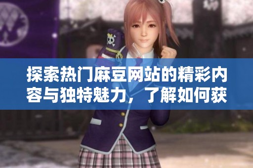 探索热门麻豆网站的精彩内容与独特魅力，了解如何获取最佳体验