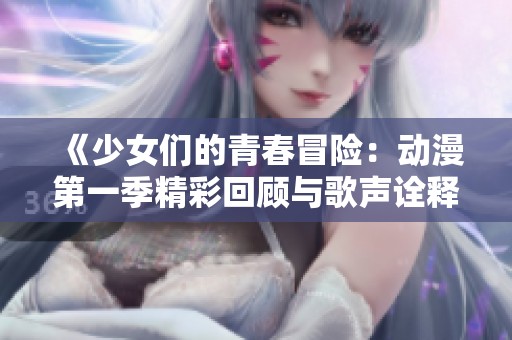 《少女们的青春冒险：动漫第一季精彩回顾与歌声诠释》
