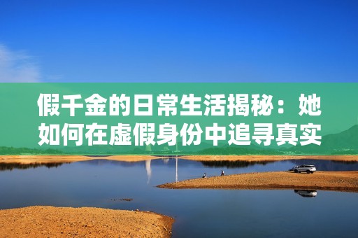 假千金的日常生活揭秘：她如何在虚假身份中追寻真实自我