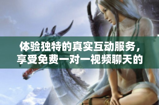 体验独特的真实互动服务，享受免费一对一视频聊天的乐趣