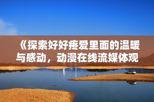 《探索好好疼爱里面的温暖与感动，动漫在线流媒体观看指南》
