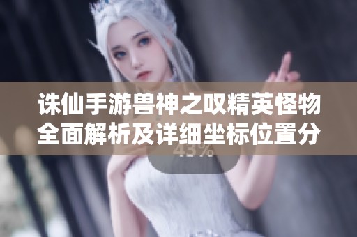 诛仙手游兽神之叹精英怪物全面解析及详细坐标位置分享
