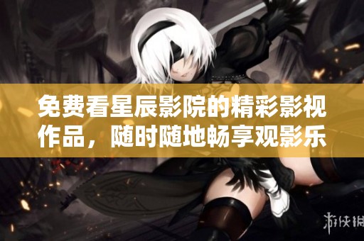 免费看星辰影院的精彩影视作品，随时随地畅享观影乐趣