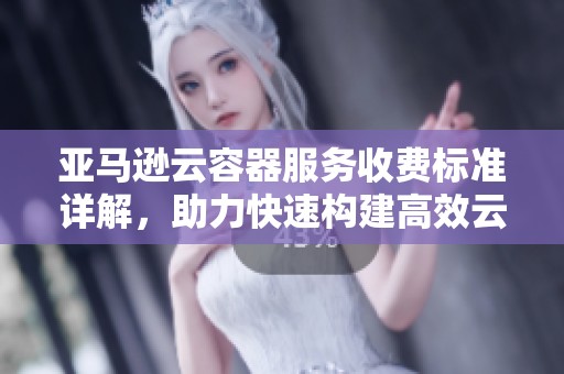亚马逊云容器服务收费标准详解，助力快速构建高效云端应用