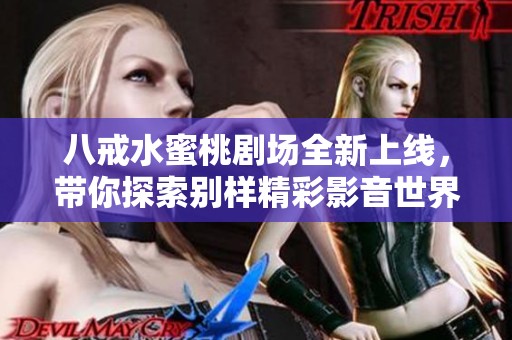 八戒水蜜桃剧场全新上线，带你探索别样精彩影音世界