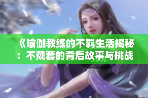 《瑜伽教练的不羁生活揭秘：不戴套的背后故事与挑战》