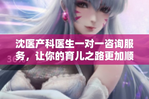 沈医产科医生一对一咨询服务，让你的育儿之路更加顺畅
