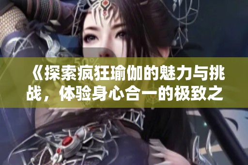 《探索疯狂瑜伽的魅力与挑战，体验身心合一的极致之旅》
