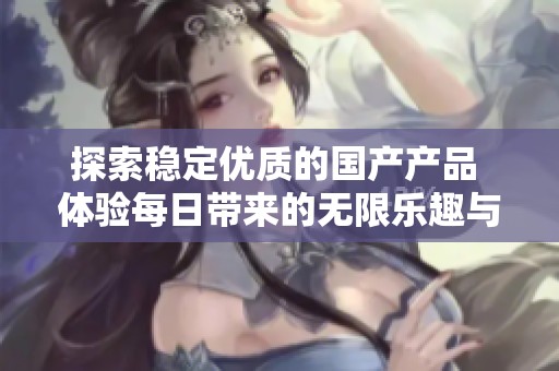 探索稳定优质的国产产品 体验每日带来的无限乐趣与性价比