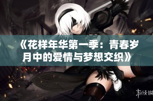 《花样年华第一季：青春岁月中的爱情与梦想交织》