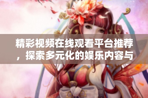 精彩视频在线观看平台推荐，探索多元化的娱乐内容与精彩体验