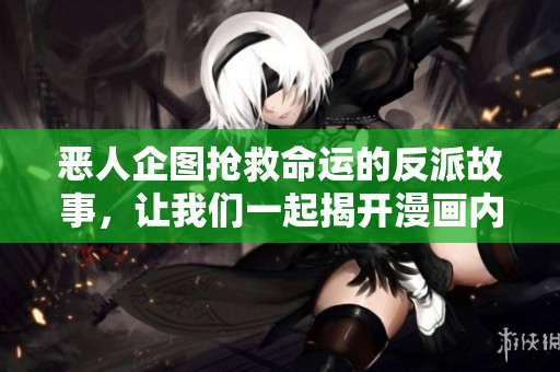 恶人企图抢救命运的反派故事，让我们一起揭开漫画内的秘密与挑战