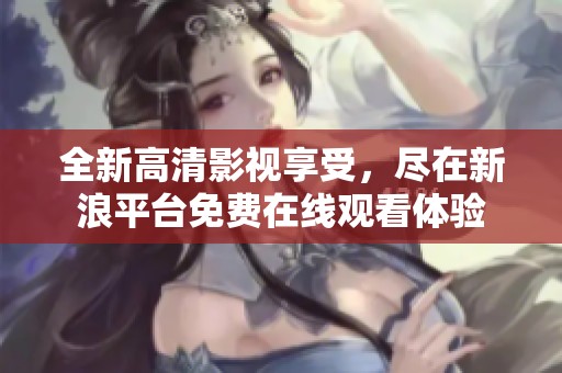 全新高清影视享受，尽在新浪平台免费在线观看体验