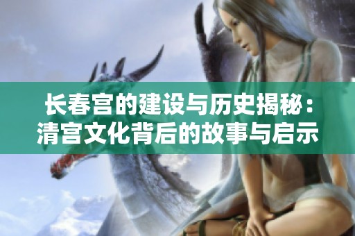 长春宫的建设与历史揭秘：清宫文化背后的故事与启示
