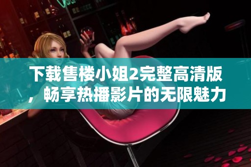 下载售楼小姐2完整高清版，畅享热播影片的无限魅力与感动