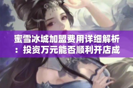 蜜雪冰城加盟费用详细解析：投资万元能否顺利开店成功成果