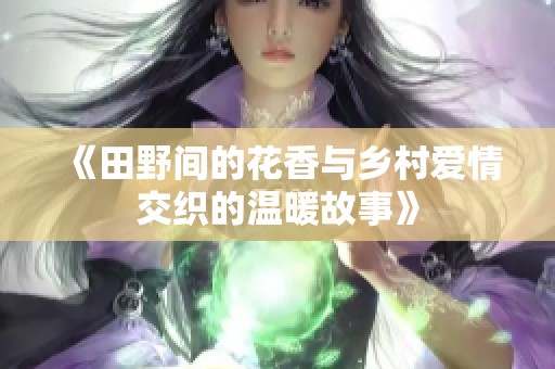 《田野间的花香与乡村爱情交织的温暖故事》