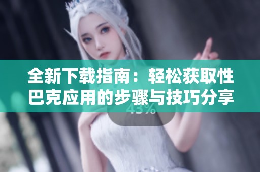 全新下载指南：轻松获取性巴克应用的步骤与技巧分享