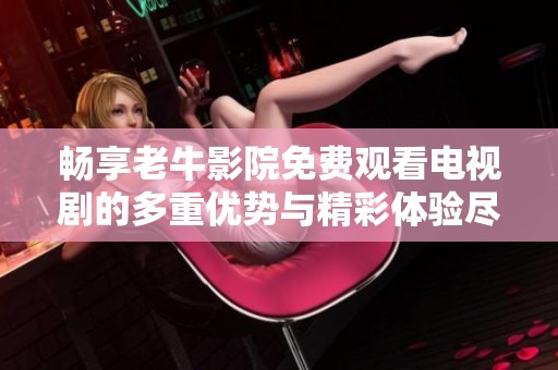 畅享老牛影院免费观看电视剧的多重优势与精彩体验尽在其中
