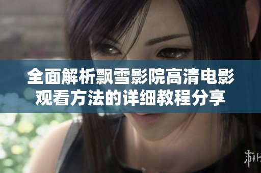 全面解析飘雪影院高清电影观看方法的详细教程分享