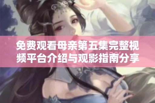 免费观看母亲第五集完整视频平台介绍与观影指南分享