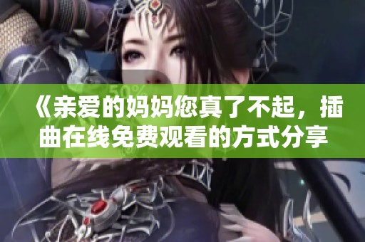 《亲爱的妈妈您真了不起，插曲在线免费观看的方式分享》