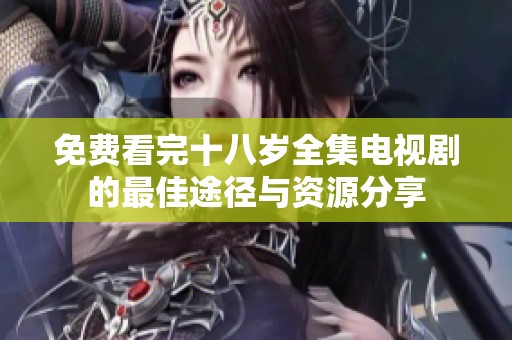 免费看完十八岁全集电视剧的最佳途径与资源分享