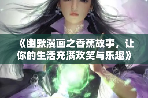 《幽默漫画之香蕉故事，让你的生活充满欢笑与乐趣》